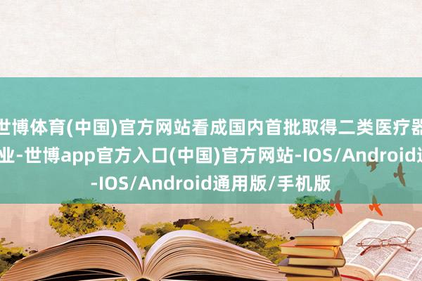 世博体育(中国)官方网站看成国内首批取得二类医疗器械注册证的企业-世博app官方入口(中国)官方网站-IOS/Android通用版/手机版