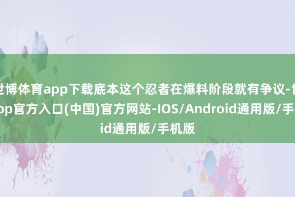 世博体育app下载底本这个忍者在爆料阶段就有争议-世博app官方入口(中国)官方网站-IOS/Android通用版/手机版