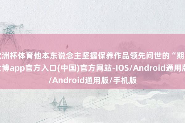欧洲杯体育他本东说念主坚握保养作品领先问世的“期间”图章-世博app官方入口(中国)官方网站-IOS/Android通用版/手机版