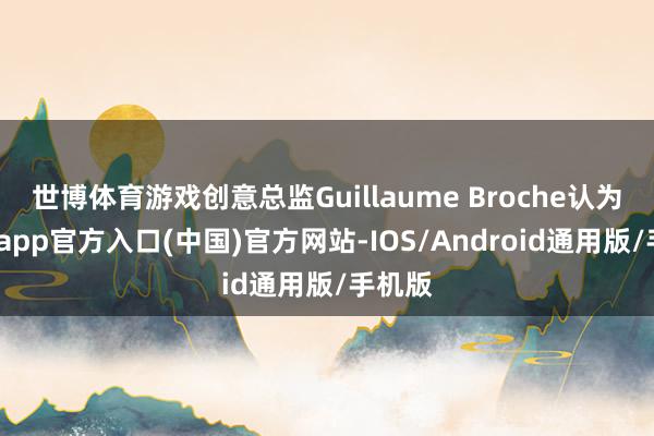 世博体育游戏创意总监Guillaume Broche认为-世博app官方入口(中国)官方网站-IOS/Android通用版/手机版