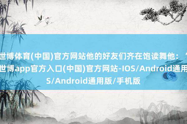世博体育(中国)官方网站他的好友们齐在饱读舞他：“拿出来吧-世博app官方入口(中国)官方网站-IOS/Android通用版/手机版