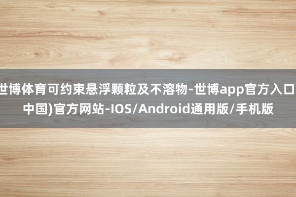 世博体育可约束悬浮颗粒及不溶物-世博app官方入口(中国)官方网站-IOS/Android通用版/手机版