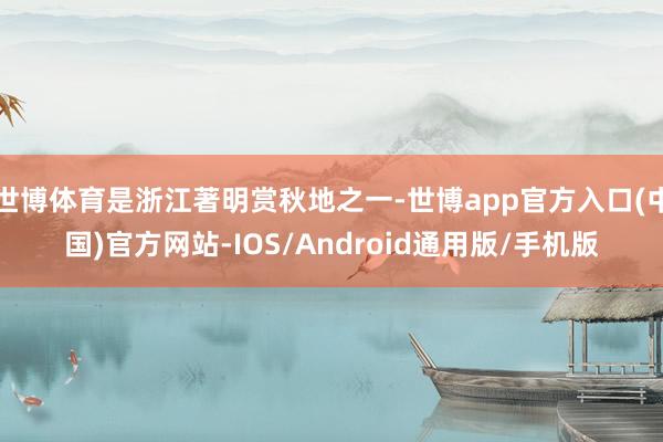世博体育是浙江著明赏秋地之一-世博app官方入口(中国)官方网站-IOS/Android通用版/手机版