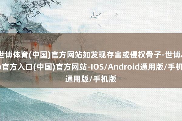 世博体育(中国)官方网站如发现存害或侵权骨子-世博app官方入口(中国)官方网站-IOS/Android通用版/手机版