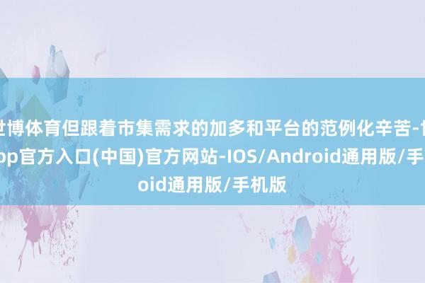 世博体育但跟着市集需求的加多和平台的范例化辛苦-世博app官方入口(中国)官方网站-IOS/Android通用版/手机版