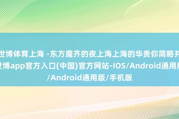 世博体育上海 -东方魔齐的夜上海上海的华贵你简略并不生分-世博app官方入口(中国)官方网站-IOS/Android通用版/手机版