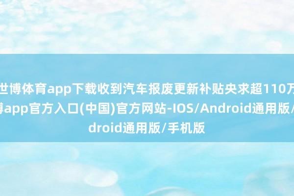 世博体育app下载收到汽车报废更新补贴央求超110万份-世博app官方入口(中国)官方网站-IOS/Android通用版/手机版