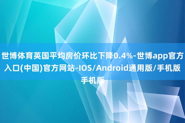 世博体育英国平均房价环比下降0.4%-世博app官方入口(中国)官方网站-IOS/Android通用版/手机版