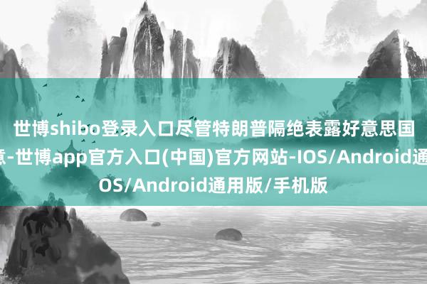 世博shibo登录入口　　尽管特朗普隔绝表露好意思国对伊朗的蓄意-世博app官方入口(中国)官方网站-IOS/Android通用版/手机版