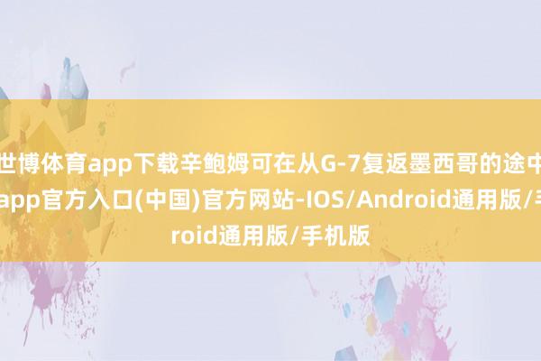 世博体育app下载辛鲍姆可在从G-7复返墨西哥的途中-世博app官方入口(中国)官方网站-IOS/Android通用版/手机版