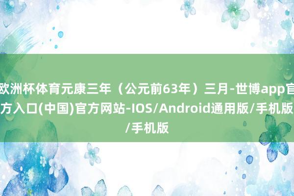 欧洲杯体育元康三年（公元前63年）三月-世博app官方入口(中国)官方网站-IOS/Android通用版/手机版