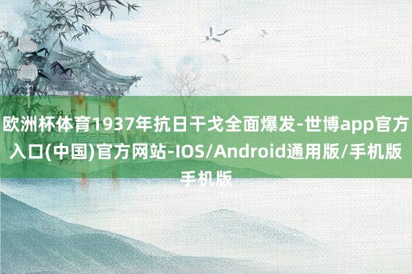 欧洲杯体育1937年抗日干戈全面爆发-世博app官方入口(中国)官方网站-IOS/Android通用版/手机版
