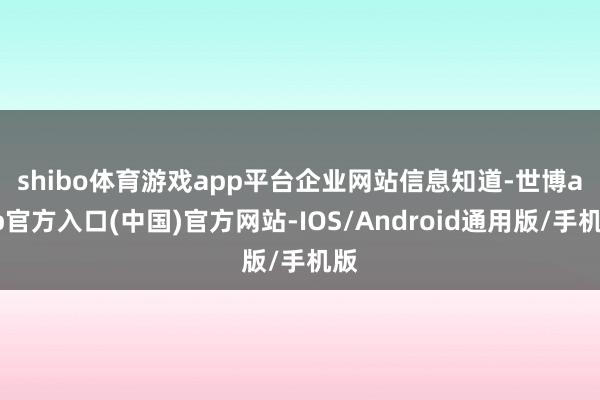 shibo体育游戏app平台　　企业网站信息知道-世博app官方入口(中国)官方网站-IOS/Android通用版/手机版