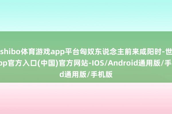shibo体育游戏app平台匈奴东说念主前来咸阳时-世博app官方入口(中国)官方网站-IOS/Android通用版/手机版