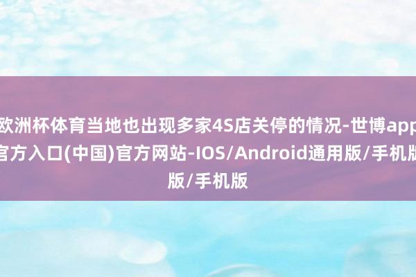 欧洲杯体育当地也出现多家4S店关停的情况-世博app官方入口(中国)官方网站-IOS/Android通用版/手机版