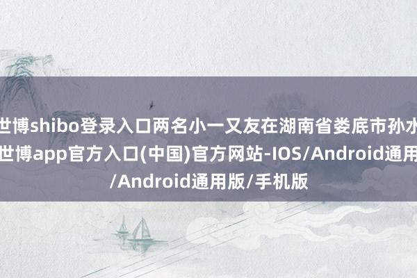 世博shibo登录入口两名小一又友在湖南省娄底市孙水公园玩耍-世博app官方入口(中国)官方网站-IOS/Android通用版/手机版