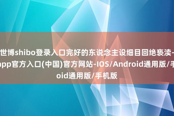 世博shibo登录入口完好的东说念主设细目回绝亵渎-世博app官方入口(中国)官方网站-IOS/Android通用版/手机版