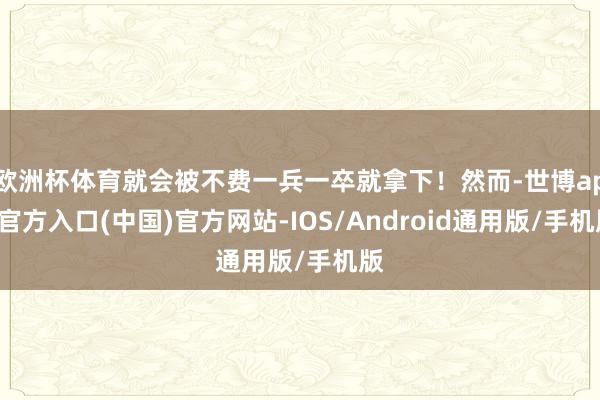 欧洲杯体育就会被不费一兵一卒就拿下！然而-世博app官方入口(中国)官方网站-IOS/Android通用版/手机版
