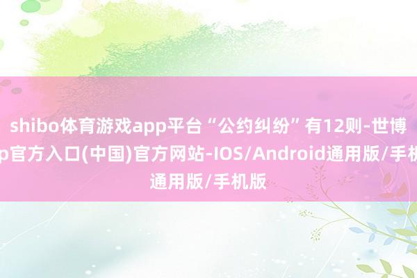 shibo体育游戏app平台“公约纠纷”有12则-世博app官方入口(中国)官方网站-IOS/Android通用版/手机版