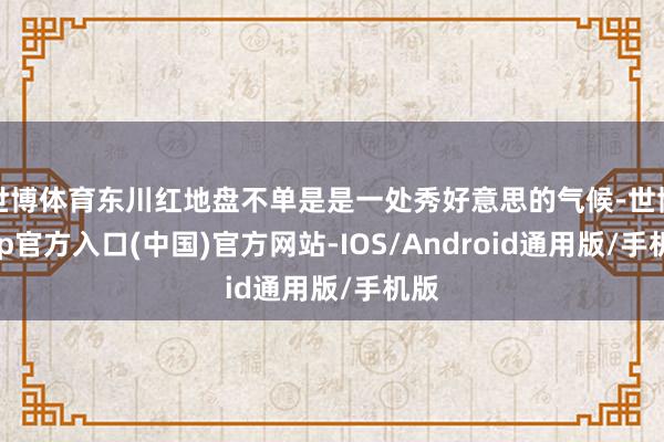 世博体育东川红地盘不单是是一处秀好意思的气候-世博app官方入口(中国)官方网站-IOS/Android通用版/手机版
