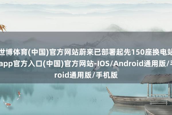 世博体育(中国)官方网站蔚来已部署起先150座换电站-世博app官方入口(中国)官方网站-IOS/Android通用版/手机版