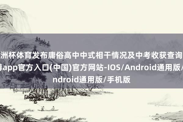 欧洲杯体育发布庸俗高中中式相干情况及中考收获查询阶梯-世博app官方入口(中国)官方网站-IOS/Android通用版/手机版