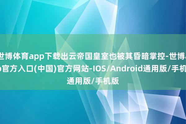 世博体育app下载出云帝国皇室也被其昏暗掌控-世博app官方入口(中国)官方网站-IOS/Android通用版/手机版