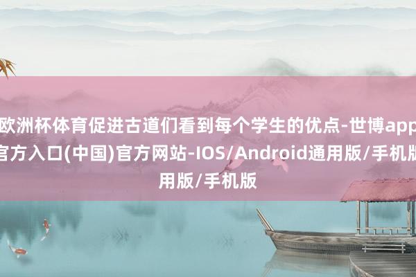 欧洲杯体育促进古道们看到每个学生的优点-世博app官方入口(中国)官方网站-IOS/Android通用版/手机版