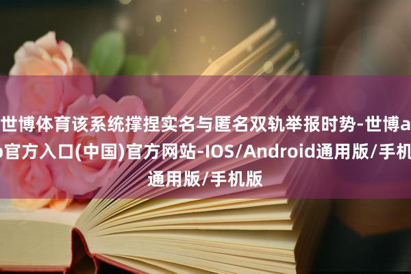 世博体育　　该系统撑捏实名与匿名双轨举报时势-世博app官方入口(中国)官方网站-IOS/Android通用版/手机版