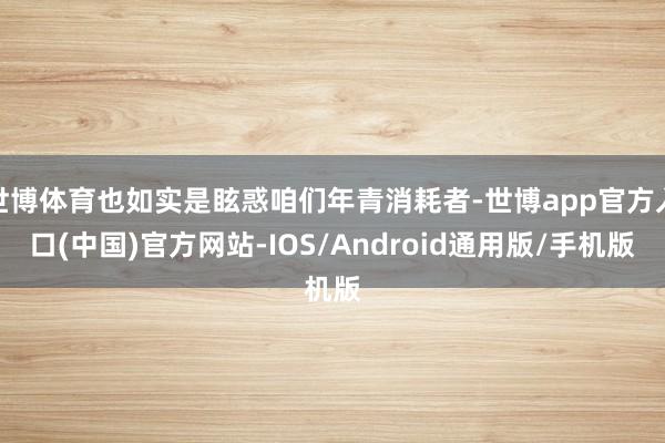 世博体育也如实是眩惑咱们年青消耗者-世博app官方入口(中国)官方网站-IOS/Android通用版/手机版