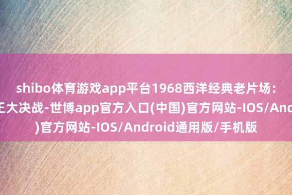 shibo体育游戏app平台1968西洋经典老片场： 情东说念主节黑霸王大决战-世博app官方入口(中国)官方网站-IOS/Android通用版/手机版