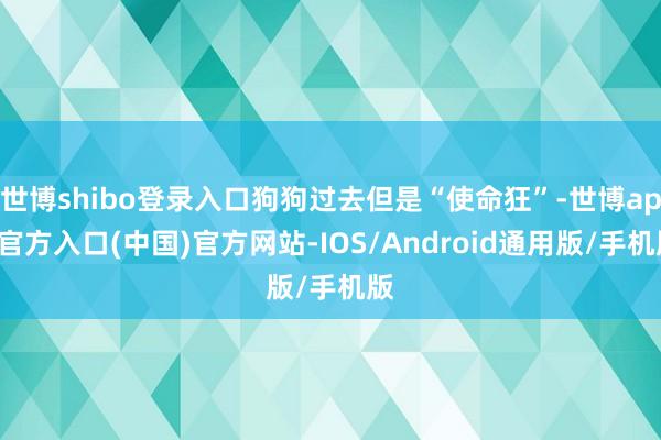 世博shibo登录入口狗狗过去但是“使命狂”-世博app官方入口(中国)官方网站-IOS/Android通用版/手机版