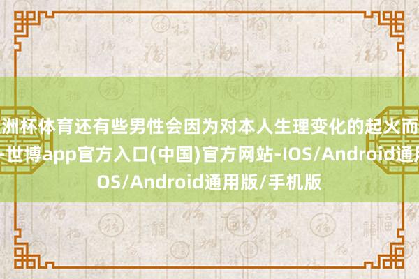 欧洲杯体育还有些男性会因为对本人生理变化的起火而产生自卑热情-世博app官方入口(中国)官方网站-IOS/Android通用版/手机版