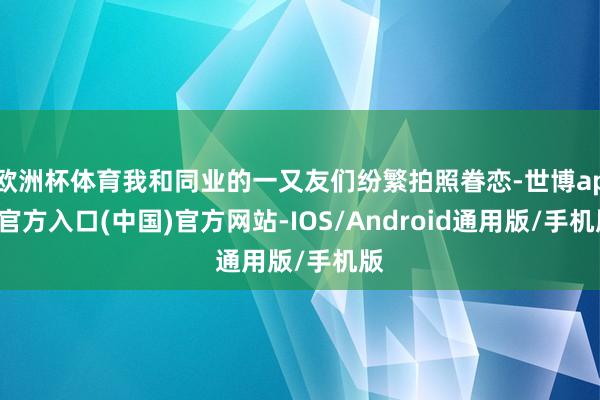 欧洲杯体育我和同业的一又友们纷繁拍照眷恋-世博app官方入口(中国)官方网站-IOS/Android通用版/手机版