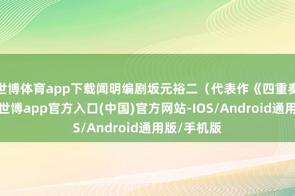 世博体育app下载闻明编剧坂元裕二（代表作《四重奏》）援笔-世博app官方入口(中国)官方网站-IOS/Android通用版/手机版