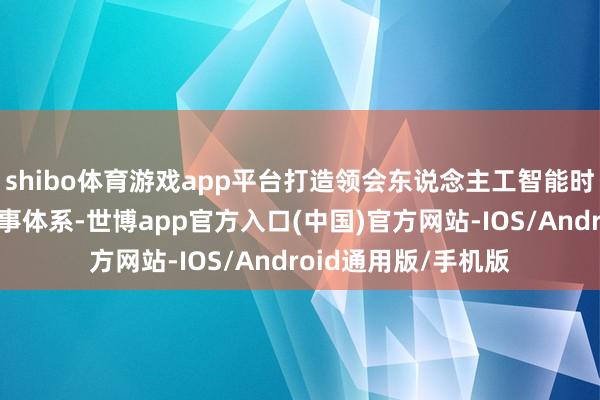 shibo体育游戏app平台打造领会东说念主工智能时代全人命周期的做事体系-世博app官方入口(中国)官方网站-IOS/Android通用版/手机版