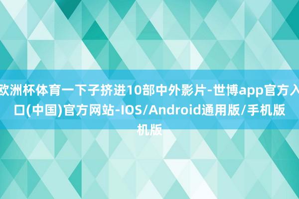 欧洲杯体育一下子挤进10部中外影片-世博app官方入口(中国)官方网站-IOS/Android通用版/手机版