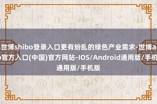 世博shibo登录入口更有纷乱的绿色产业需求-世博app官方入口(中国)官方网站-IOS/Android通用版/手机版