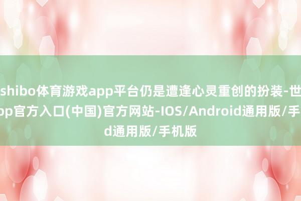 shibo体育游戏app平台仍是遭逢心灵重创的扮装-世博app官方入口(中国)官方网站-IOS/Android通用版/手机版