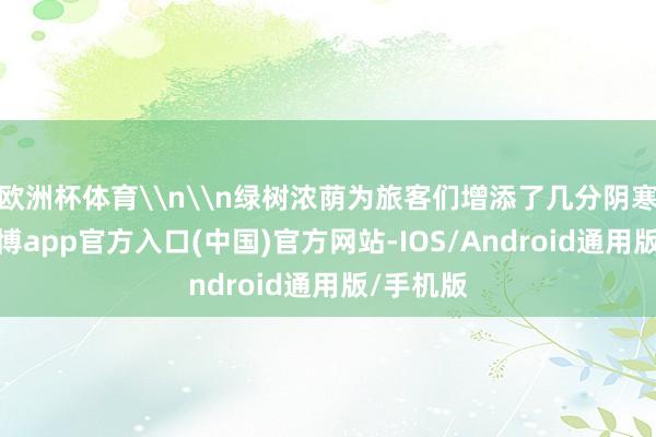 欧洲杯体育\n\n绿树浓荫为旅客们增添了几分阴寒中意-世博app官方入口(中国)官方网站-IOS/Android通用版/手机版