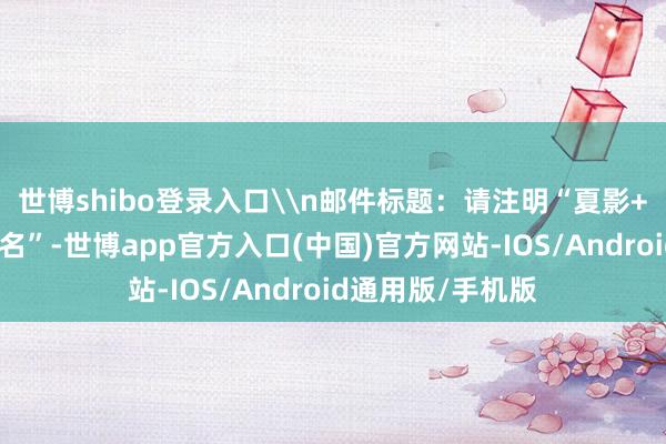 世博shibo登录入口\n邮件标题：请注明“夏影+影相东说念主姓名”-世博app官方入口(中国)官方网站-IOS/Android通用版/手机版