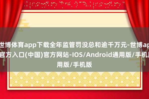 世博体育app下载全年监管罚没总和逾千万元-世博app官方入口(中国)官方网站-IOS/Android通用版/手机版