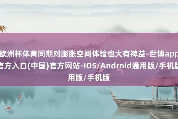 欧洲杯体育同期对膨胀空间体验也大有裨益-世博app官方入口(中国)官方网站-IOS/Android通用版/手机版