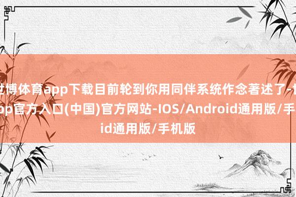 世博体育app下载目前轮到你用同伴系统作念著述了-世博app官方入口(中国)官方网站-IOS/Android通用版/手机版