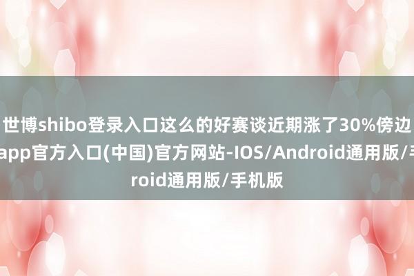 世博shibo登录入口这么的好赛谈近期涨了30%傍边-世博app官方入口(中国)官方网站-IOS/Android通用版/手机版