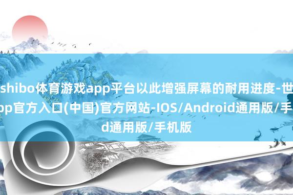 shibo体育游戏app平台以此增强屏幕的耐用进度-世博app官方入口(中国)官方网站-IOS/Android通用版/手机版