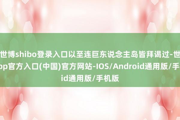 世博shibo登录入口以至连巨东说念主岛皆拜谒过-世博app官方入口(中国)官方网站-IOS/Android通用版/手机版