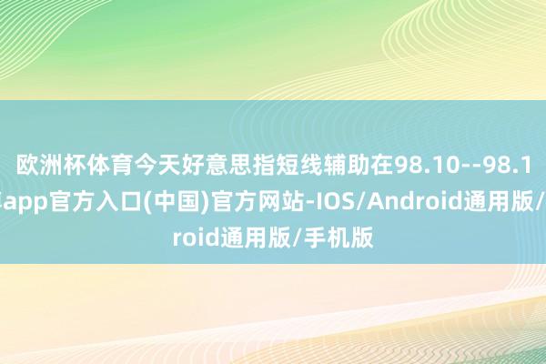 欧洲杯体育今天好意思指短线辅助在98.10--98.15-世博app官方入口(中国)官方网站-IOS/Android通用版/手机版