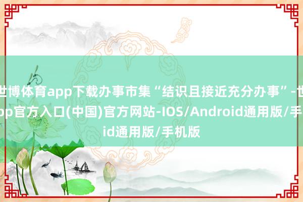 世博体育app下载办事市集“结识且接近充分办事”-世博app官方入口(中国)官方网站-IOS/Android通用版/手机版