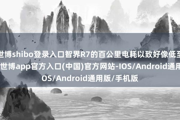 世博shibo登录入口智界R7的百公里电耗以致好像低至12.5kWh-世博app官方入口(中国)官方网站-IOS/Android通用版/手机版